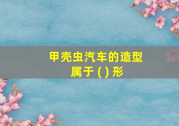 甲壳虫汽车的造型属于 ( ) 形